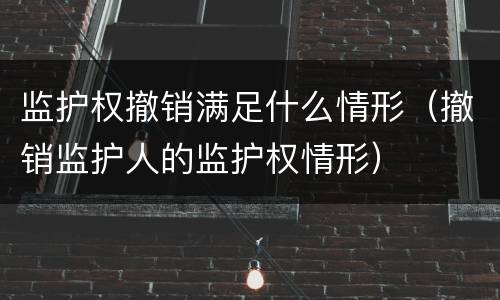 监护权撤销满足什么情形（撤销监护人的监护权情形）
