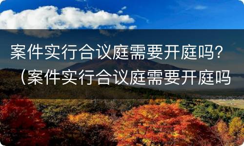 案件实行合议庭需要开庭吗？（案件实行合议庭需要开庭吗）