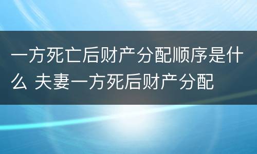 一方死亡后财产分配顺序是什么 夫妻一方死后财产分配