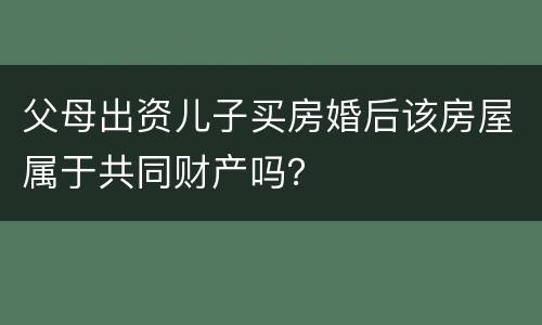 父母出资儿子买房婚后该房屋属于共同财产吗？