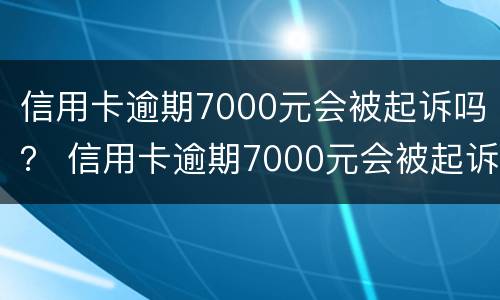 信用卡逾期7000元会被起诉吗？ 信用卡逾期7000元会被起诉吗怎么办