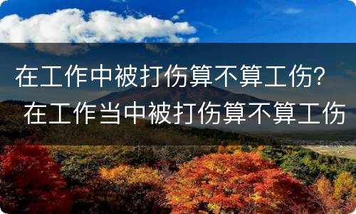 在工作中被打伤算不算工伤？ 在工作当中被打伤算不算工伤