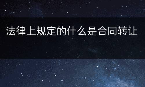 法律上规定的什么是合同转让