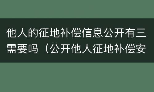 他人的征地补偿信息公开有三需要吗（公开他人征地补偿安置协议）