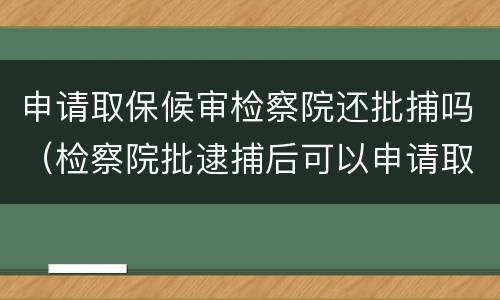 申请取保候审检察院还批捕吗（检察院批逮捕后可以申请取保候审）