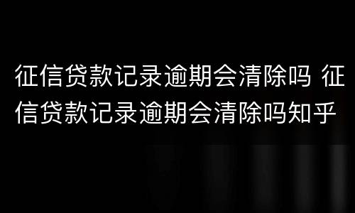 征信贷款记录逾期会清除吗 征信贷款记录逾期会清除吗知乎