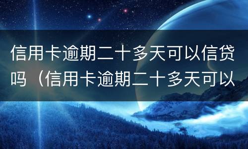 信用卡逾期二十多天可以信贷吗（信用卡逾期二十多天可以信贷吗知乎）