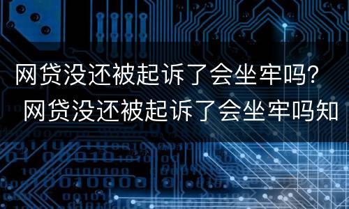 网贷没还被起诉了会坐牢吗？ 网贷没还被起诉了会坐牢吗知乎