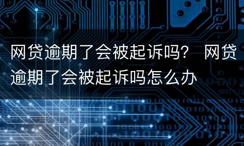 网贷逾期了会被起诉吗？ 网贷逾期了会被起诉吗怎么办