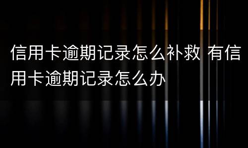 信用卡逾期记录怎么补救 有信用卡逾期记录怎么办