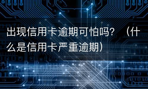 出现信用卡逾期可怕吗？（什么是信用卡严重逾期）