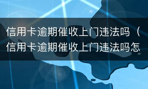 信用卡逾期催收上门违法吗（信用卡逾期催收上门违法吗怎么举报）