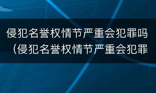 侵犯名誉权情节严重会犯罪吗（侵犯名誉权情节严重会犯罪吗知乎）