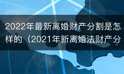 2022年最新离婚财产分割是怎样的（2021年新离婚法财产分割）