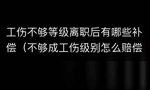 工伤不够等级离职后有哪些补偿（不够成工伤级别怎么赔偿）