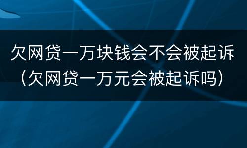 欠网贷一万块钱会不会被起诉（欠网贷一万元会被起诉吗）