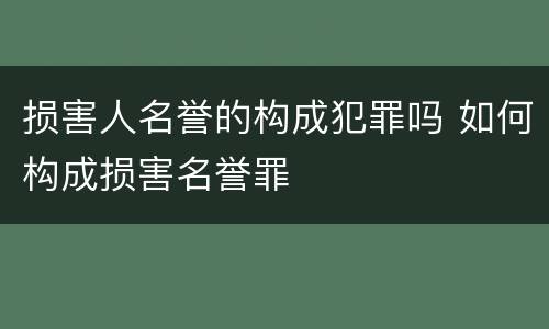 损害人名誉的构成犯罪吗 如何构成损害名誉罪