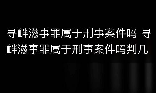 寻衅滋事罪属于刑事案件吗 寻衅滋事罪属于刑事案件吗判几年