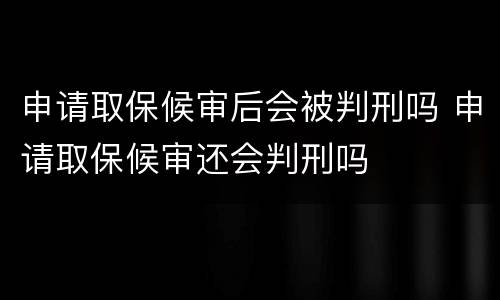 申请取保候审后会被判刑吗 申请取保候审还会判刑吗