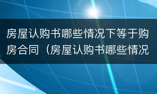 房屋认购书哪些情况下等于购房合同（房屋认购书哪些情况下等于购房合同解除）