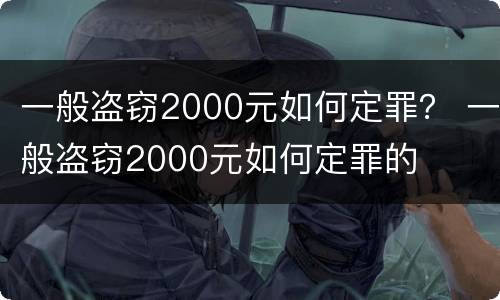 一般盗窃2000元如何定罪？ 一般盗窃2000元如何定罪的