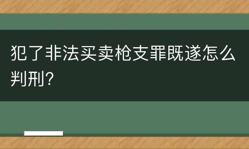 犯了非法买卖枪支罪既遂怎么判刑?