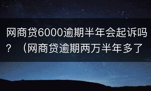 网商贷6000逾期半年会起诉吗？（网商贷逾期两万半年多了会被起诉吗）