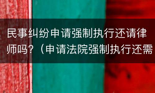民事纠纷申请强制执行还请律师吗?（申请法院强制执行还需要律师吗）