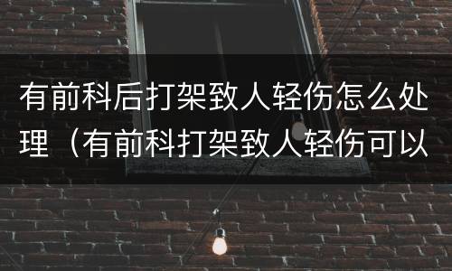 有前科后打架致人轻伤怎么处理（有前科打架致人轻伤可以判缓刑吗）