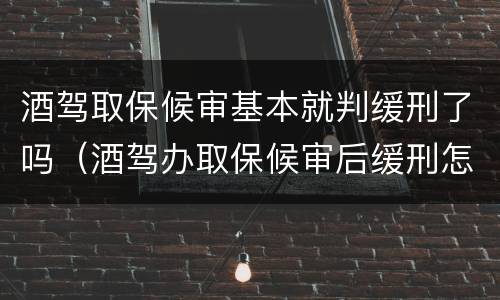酒驾取保候审基本就判缓刑了吗（酒驾办取保候审后缓刑怎么办）