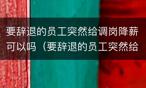 要辞退的员工突然给调岗降薪可以吗（要辞退的员工突然给调岗降薪可以吗怎么办）