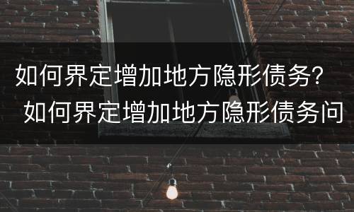 如何界定增加地方隐形债务？ 如何界定增加地方隐形债务问题