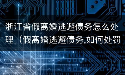 浙江省假离婚逃避债务怎么处理（假离婚逃避债务,如何处罚当事人）
