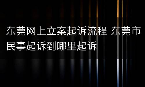东莞网上立案起诉流程 东莞市民事起诉到哪里起诉