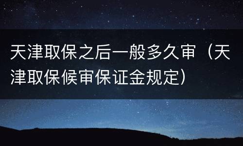 天津取保之后一般多久审（天津取保候审保证金规定）