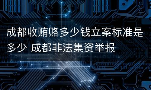 成都收贿赂多少钱立案标准是多少 成都非法集资举报