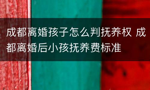 成都离婚孩子怎么判抚养权 成都离婚后小孩抚养费标准