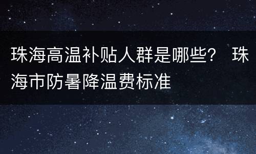 珠海高温补贴人群是哪些？ 珠海市防暑降温费标准