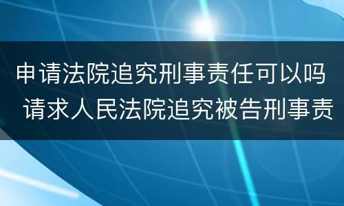 申请法院追究刑事责任可以吗 请求人民法院追究被告刑事责任的诉状