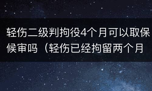 轻伤二级判拘役4个月可以取保候审吗（轻伤已经拘留两个月,什么时候能开庭）