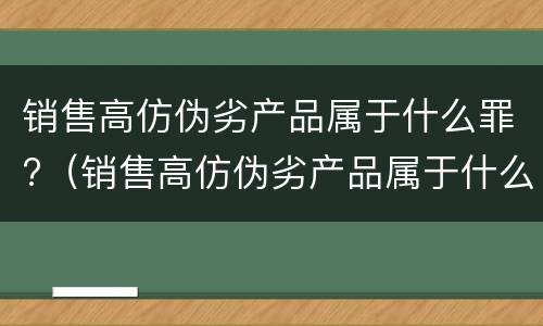 销售高仿伪劣产品属于什么罪?（销售高仿伪劣产品属于什么罪名）