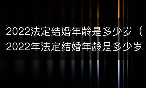 2022法定结婚年龄是多少岁（2022年法定结婚年龄是多少岁呢）