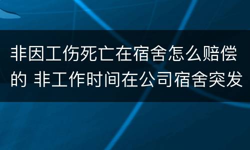 非因工伤死亡在宿舍怎么赔偿的 非工作时间在公司宿舍突发疾病死亡