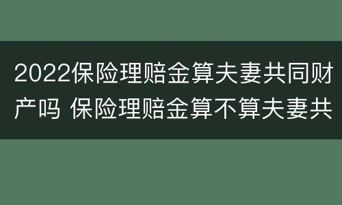 2022保险理赔金算夫妻共同财产吗 保险理赔金算不算夫妻共同财产
