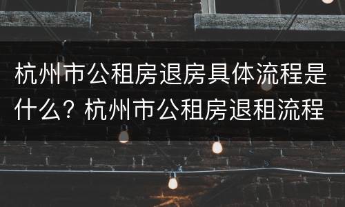杭州市公租房退房具体流程是什么? 杭州市公租房退租流程