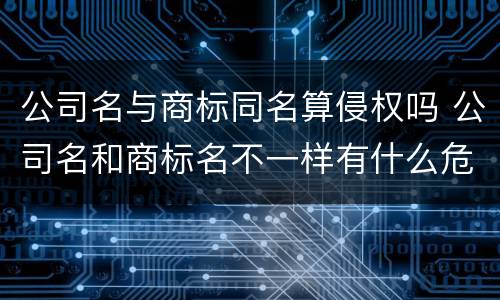 公司名与商标同名算侵权吗 公司名和商标名不一样有什么危害
