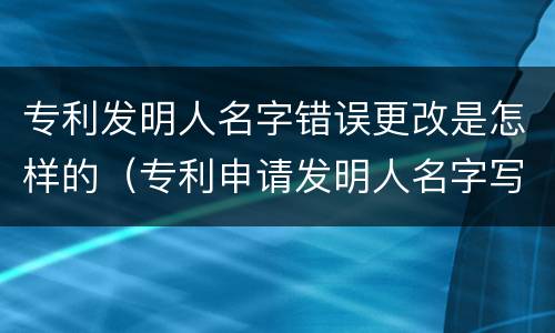 专利发明人名字错误更改是怎样的（专利申请发明人名字写错了）