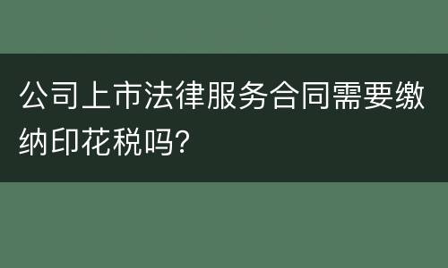 公司上市法律服务合同需要缴纳印花税吗？