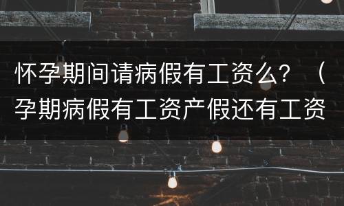 怀孕期间请病假有工资么？（孕期病假有工资产假还有工资吗）