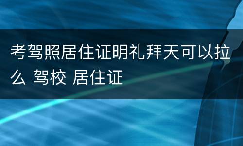 考驾照居住证明礼拜天可以拉么 驾校 居住证